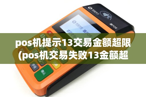 pos机提示13交易金额超限(pos机交易失败13金额超限)