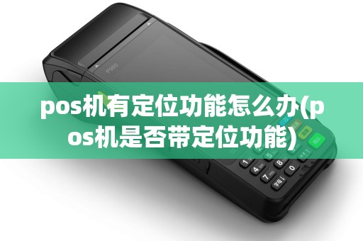 pos机有定位功能怎么办(pos机是否带定位功能)