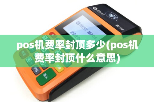 pos机费率封顶多少(pos机费率封顶什么意思)