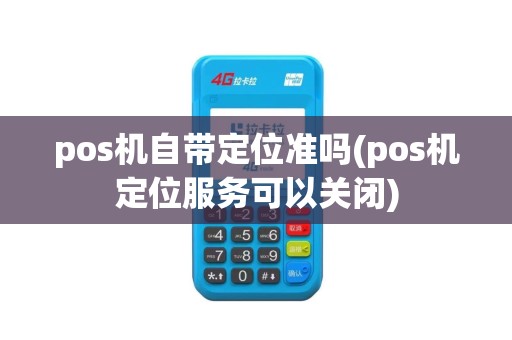 pos机自带定位准吗(pos机定位服务可以关闭)
