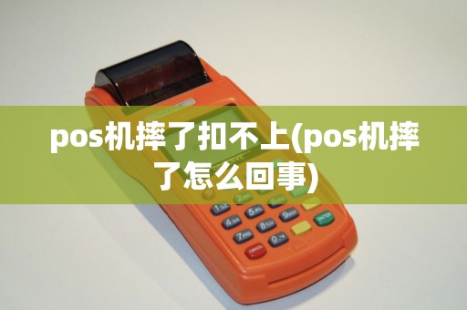 pos机摔了扣不上(pos机摔了怎么回事)