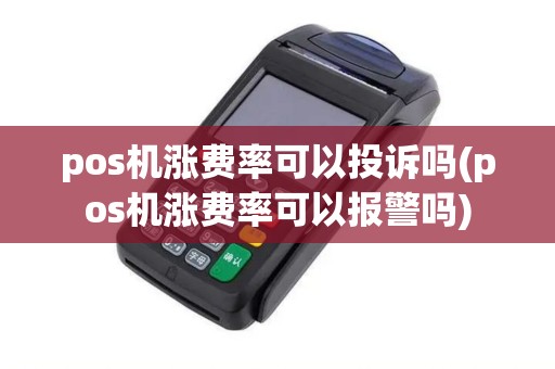 pos机涨费率可以投诉吗(pos机涨费率可以报警吗)