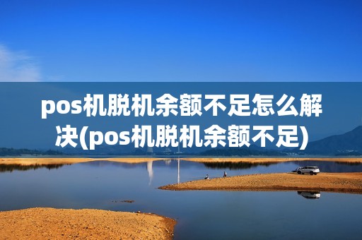 pos机脱机余额不足怎么解决(pos机脱机余额不足)