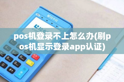 pos机登录不上怎么办(刷pos机显示登录app认证)
