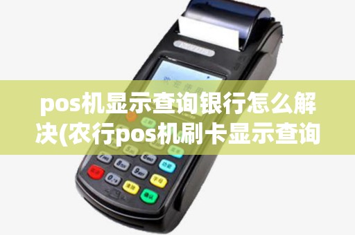 pos机显示查询银行怎么解决(农行pos机刷卡显示查询银行)