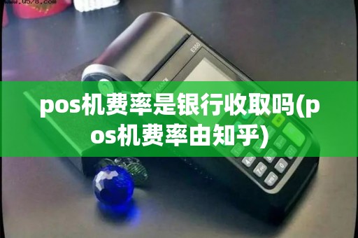pos机费率是银行收取吗(pos机费率由知乎)