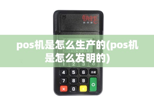 pos机是怎么生产的(pos机是怎么发明的)