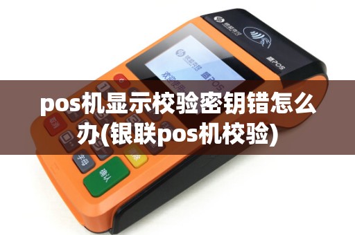 pos机显示校验密钥错怎么办(银联pos机校验)