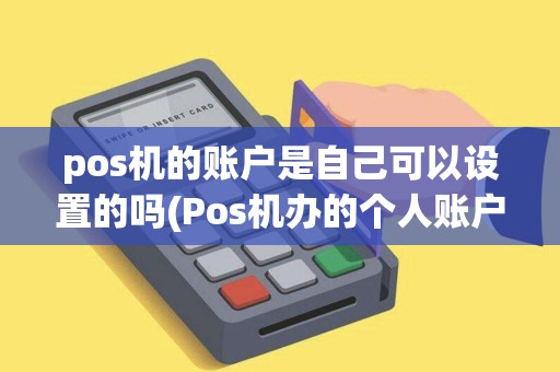 pos机的账户是自己可以设置的吗(Pos机办的个人账户)