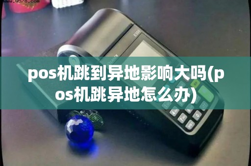 pos机跳到异地影响大吗(pos机跳异地怎么办)
