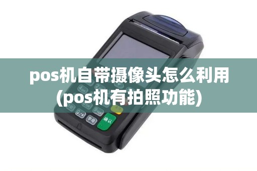 pos机自带摄像头怎么利用(pos机有拍照功能)