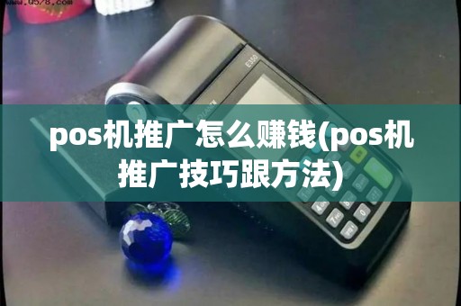 pos机推广怎么赚钱(pos机推广技巧跟方法)