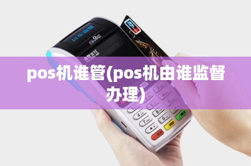 pos机谁管(pos机由谁监督办理)