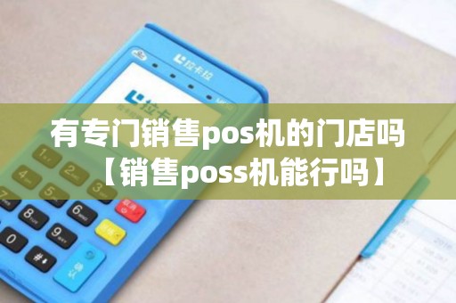 有专门销售pos机的门店吗【销售poss机能行吗】