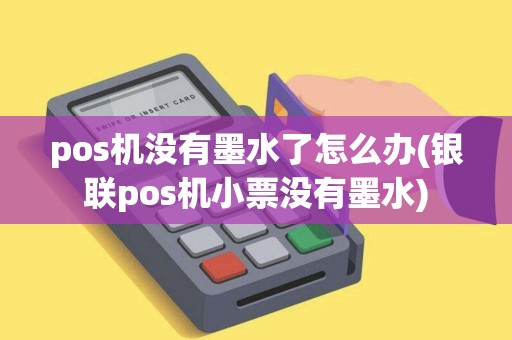 pos机没有墨水了怎么办(银联pos机小票没有墨水)