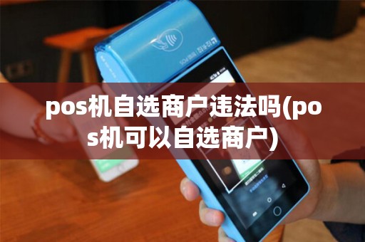 pos机自选商户违法吗(pos机可以自选商户)