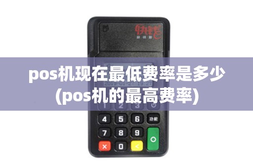 pos机现在最低费率是多少(pos机的最高费率)