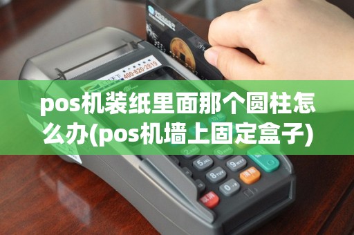 pos机装纸里面那个圆柱怎么办(pos机墙上固定盒子)