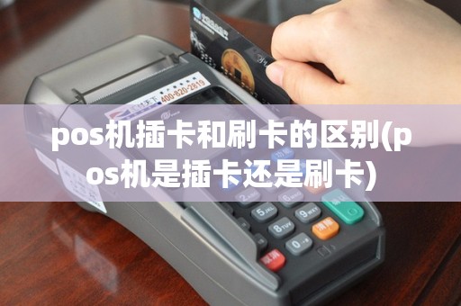 pos机插卡和刷卡的区别(pos机是插卡还是刷卡)