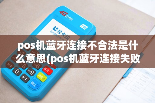 pos机蓝牙连接不合法是什么意思(pos机蓝牙连接失败6)