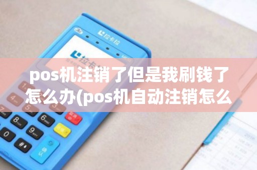 pos机注销了但是我刷钱了怎么办(pos机自动注销怎么恢复)