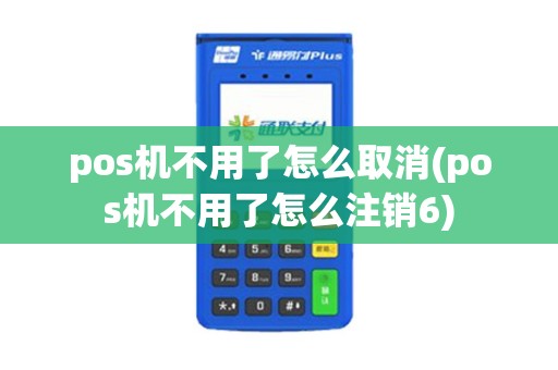 pos机不用了怎么取消(pos机不用了怎么注销6)