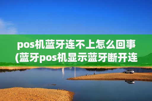 pos机蓝牙连不上怎么回事(蓝牙pos机显示蓝牙断开连接)