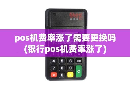 pos机费率涨了需要更换吗(银行pos机费率涨了)