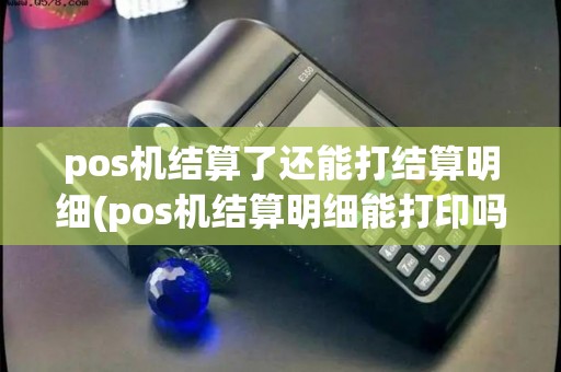 pos机结算了还能打结算明细(pos机结算明细能打印吗)