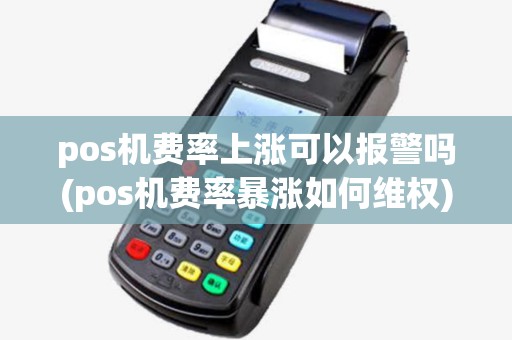 pos机费率上涨可以报警吗(pos机费率暴涨如何维权)