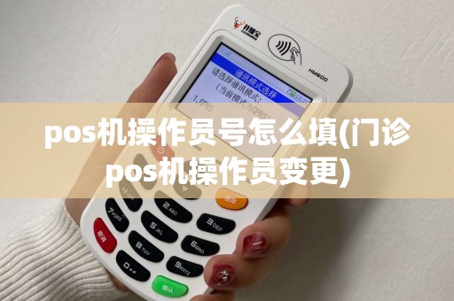 pos机操作员号怎么填(门诊pos机操作员变更)
