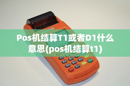 Pos机结算T1或者D1什么意思(pos机结算t1)