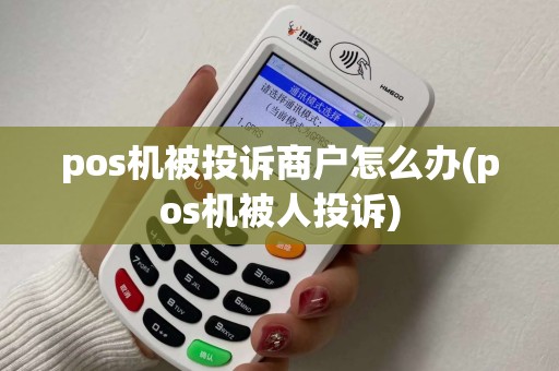 pos机被投诉商户怎么办(pos机被人投诉)