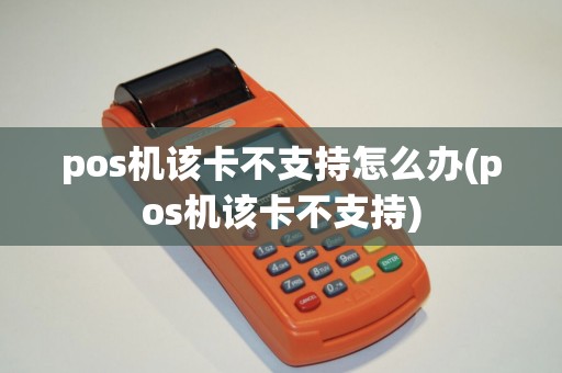 pos机该卡不支持怎么办(pos机该卡不支持)