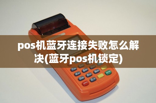 pos机蓝牙连接失败怎么解决(蓝牙pos机锁定)