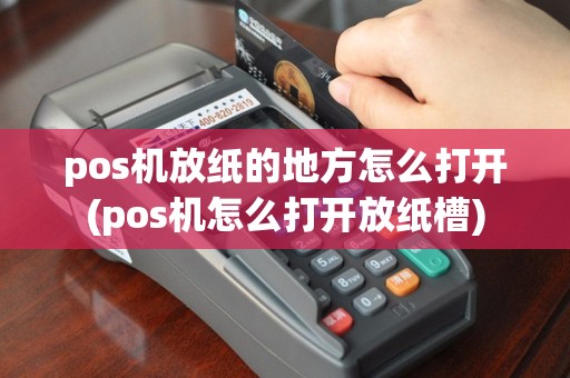 pos机放纸的地方怎么打开(pos机怎么打开放纸槽)