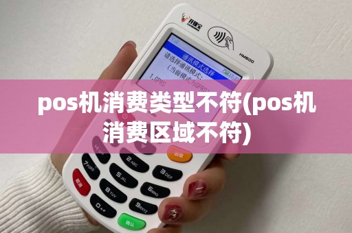 pos机消费类型不符(pos机消费区域不符)