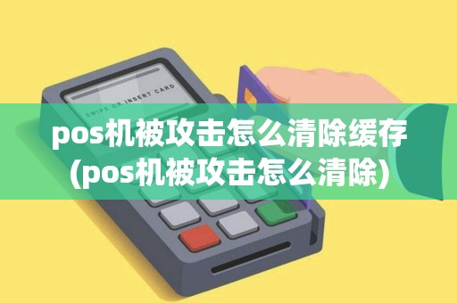pos机被攻击怎么清除缓存(pos机被攻击怎么清除)