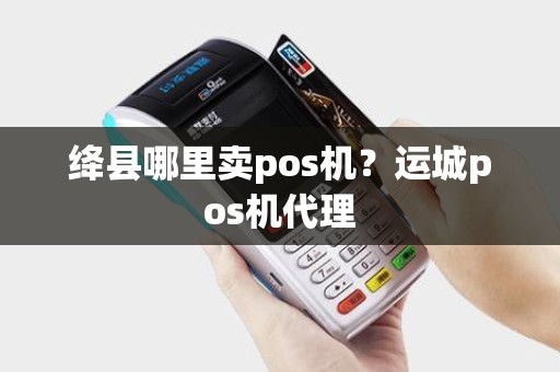 绛县哪里卖pos机？运城pos机代理