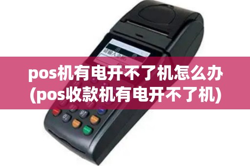 pos机有电开不了机怎么办(pos收款机有电开不了机)