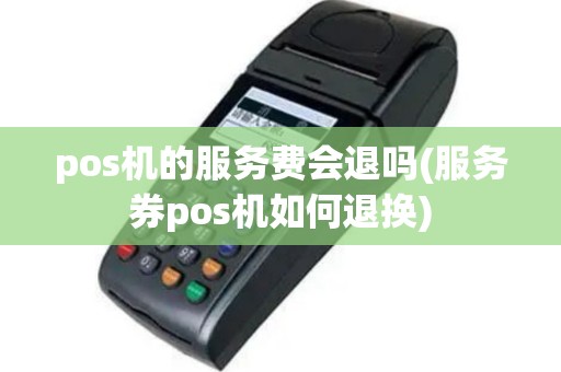 pos机的服务费会退吗(服务券pos机如何退换)