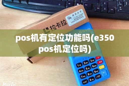 pos机有定位功能吗(e350pos机定位吗)