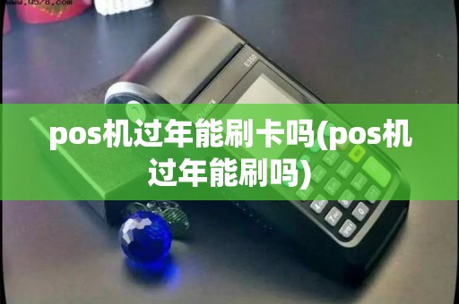 pos机过年能刷卡吗(pos机过年能刷吗)