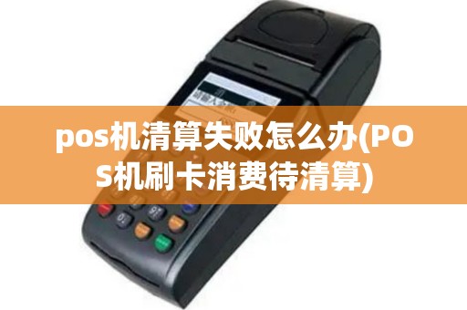 pos机清算失败怎么办(POS机刷卡消费待清算)