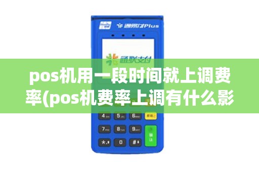 pos机用一段时间就上调费率(pos机费率上调有什么影响)