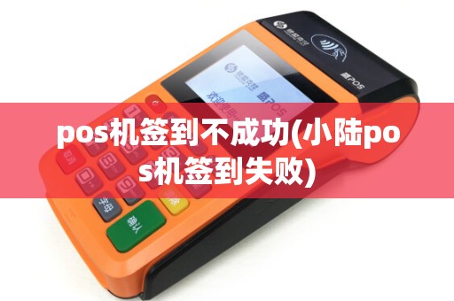 pos机签到不成功(小陆pos机签到失败)
