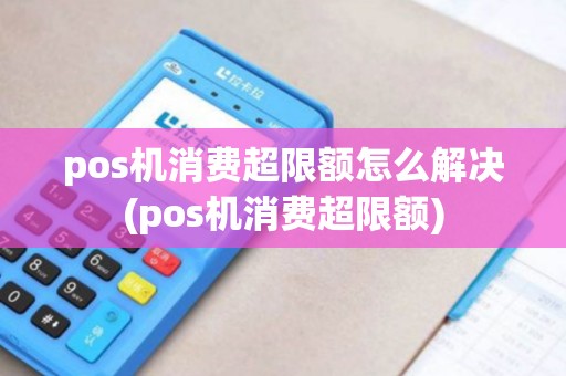 pos机消费超限额怎么解决(pos机消费超限额)