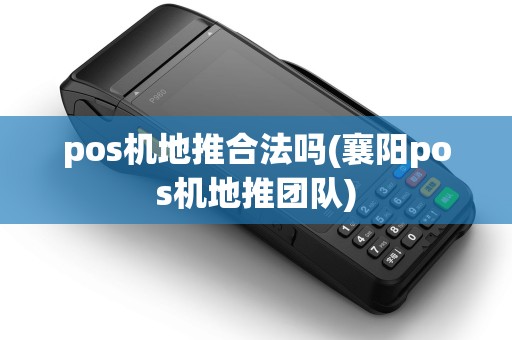 pos机地推合法吗(襄阳pos机地推团队)