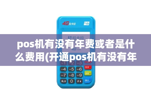 pos机有没有年费或者是什么费用(开通pos机有没有年费)