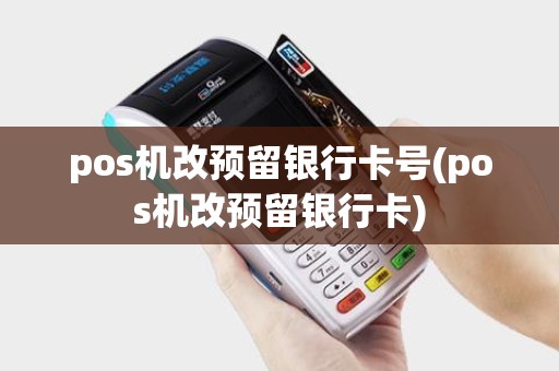 pos机改预留银行卡号(pos机改预留银行卡)